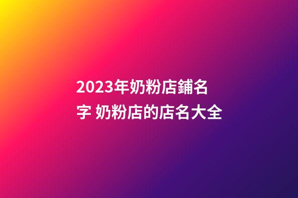 2023年奶粉店鋪名字 奶粉店的店名大全-第1張-店鋪起名-玄機派
